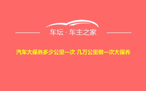 汽车大保养多少公里一次 几万公里做一次大保养