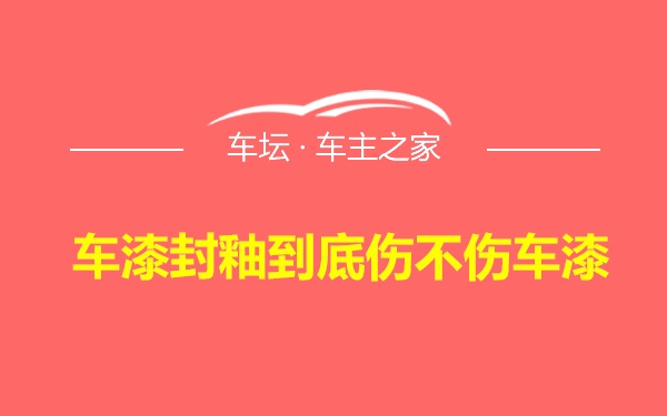 车漆封釉到底伤不伤车漆