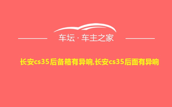 长安cs35后备箱有异响,长安cs35后面有异响