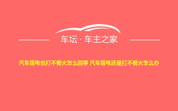 汽车搭电也打不着火怎么回事 汽车搭电还是打不着火怎么办