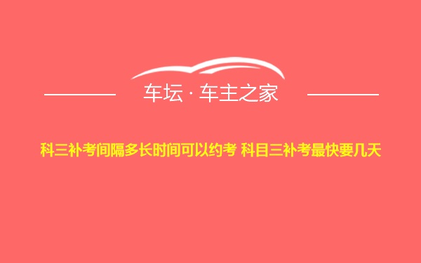 科三补考间隔多长时间可以约考 科目三补考最快要几天