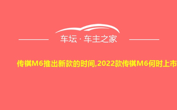 传祺M6推出新款的时间,2022款传祺M6何时上市