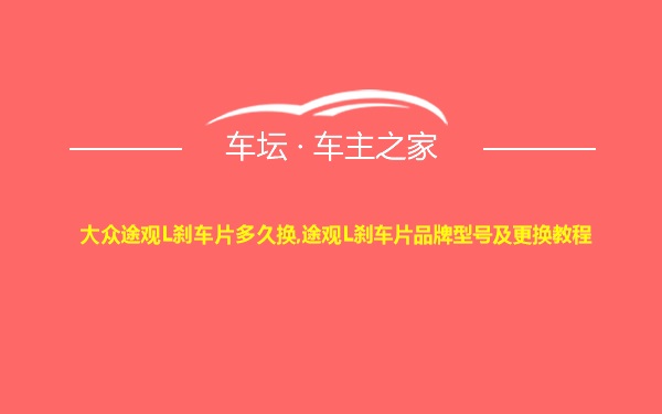 大众途观L刹车片多久换,途观L刹车片品牌型号及更换教程