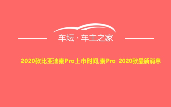 2020款比亚迪秦Pro上市时间,秦Pro 2020款最新消息