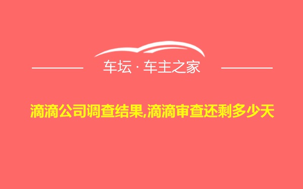 滴滴公司调查结果,滴滴审查还剩多少天