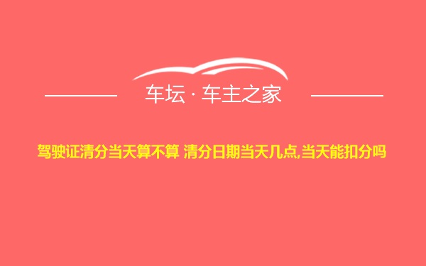 驾驶证清分当天算不算 清分日期当天几点,当天能扣分吗