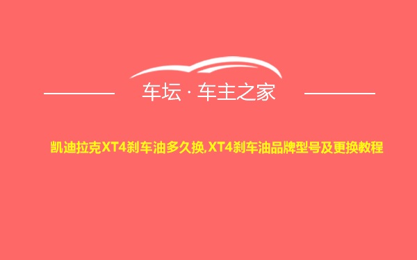 凯迪拉克XT4刹车油多久换,XT4刹车油品牌型号及更换教程