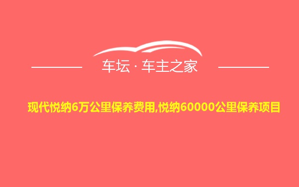 现代悦纳6万公里保养费用,悦纳60000公里保养项目