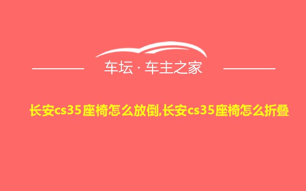 长安cs35座椅怎么放倒,长安cs35座椅怎么折叠