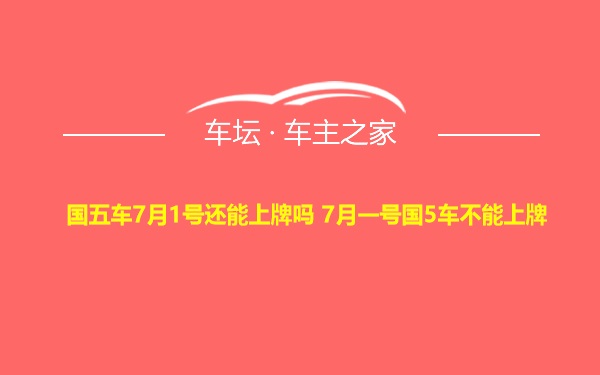 国五车7月1号还能上牌吗 7月一号国5车不能上牌