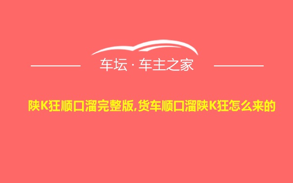 陕K狂顺口溜完整版,货车顺口溜陕K狂怎么来的