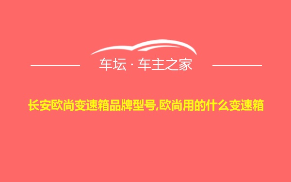 长安欧尚变速箱品牌型号,欧尚用的什么变速箱