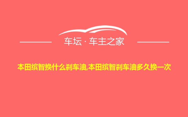 本田缤智换什么刹车油,本田缤智刹车油多久换一次