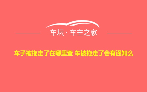 车子被拖走了在哪里查 车被拖走了会有通知么