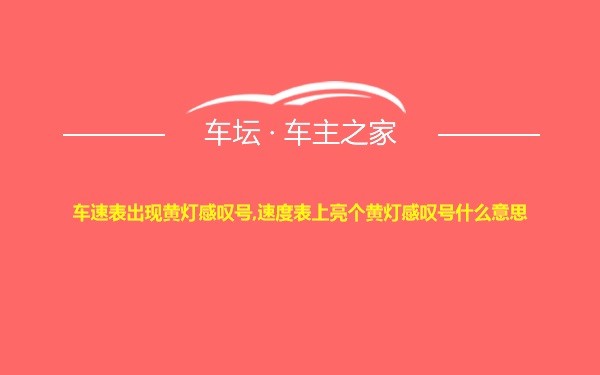 车速表出现黄灯感叹号,速度表上亮个黄灯感叹号什么意思