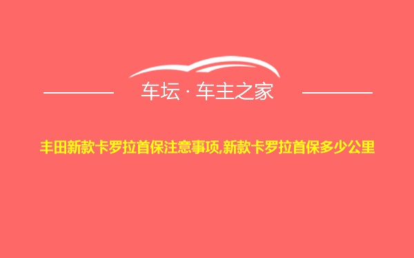 丰田新款卡罗拉首保注意事项,新款卡罗拉首保多少公里