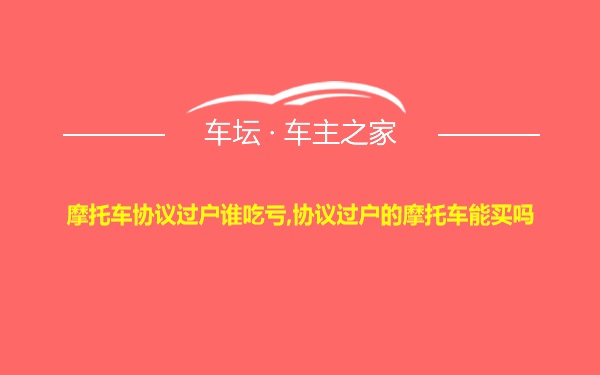 摩托车协议过户谁吃亏,协议过户的摩托车能买吗