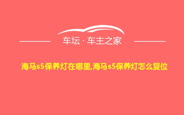 海马s5保养灯在哪里,海马s5保养灯怎么复位