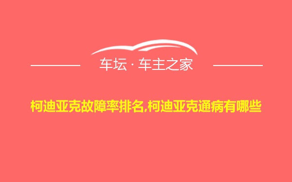 柯迪亚克故障率排名,柯迪亚克通病有哪些