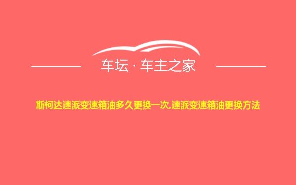 斯柯达速派变速箱油多久更换一次,速派变速箱油更换方法