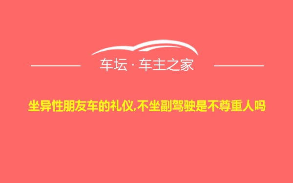 坐异性朋友车的礼仪,不坐副驾驶是不尊重人吗