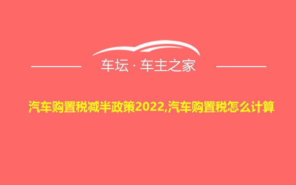 汽车购置税减半政策2022,汽车购置税怎么计算