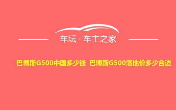 巴博斯G500中国多少钱 巴博斯G500落地价多少合适