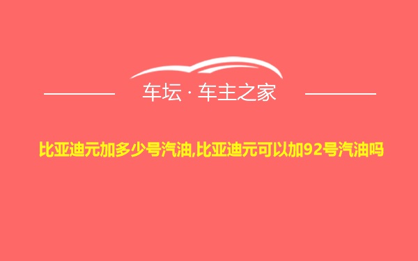 比亚迪元加多少号汽油,比亚迪元可以加92号汽油吗