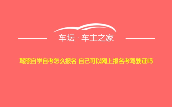 驾照自学自考怎么报名 自己可以网上报名考驾驶证吗