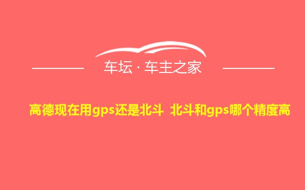 高德现在用gps还是北斗 北斗和gps哪个精度高