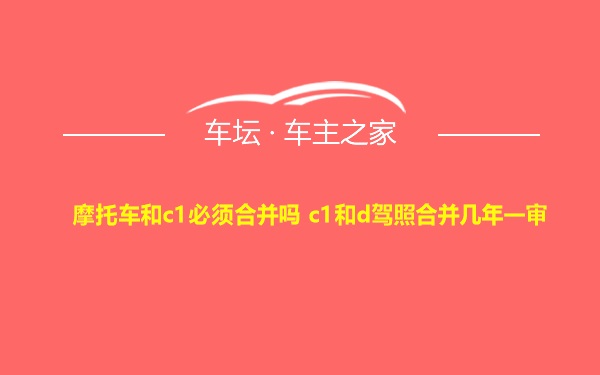 摩托车和c1必须合并吗 c1和d驾照合并几年一审