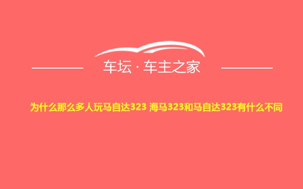 为什么那么多人玩马自达323 海马323和马自达323有什么不同