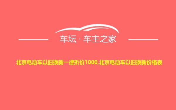 北京电动车以旧换新一律折价1000,北京电动车以旧换新价格表