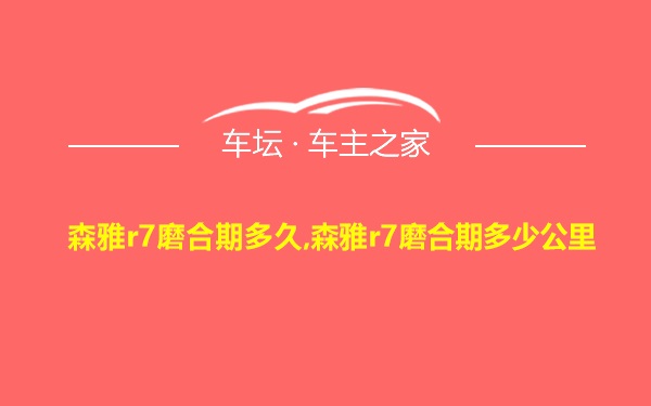 森雅r7磨合期多久,森雅r7磨合期多少公里