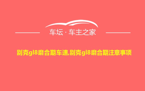 别克gl8磨合期车速,别克gl8磨合期注意事项