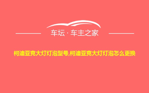 柯迪亚克大灯灯泡型号,柯迪亚克大灯灯泡怎么更换