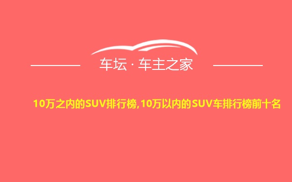 10万之内的SUV排行榜,10万以内的SUV车排行榜前十名