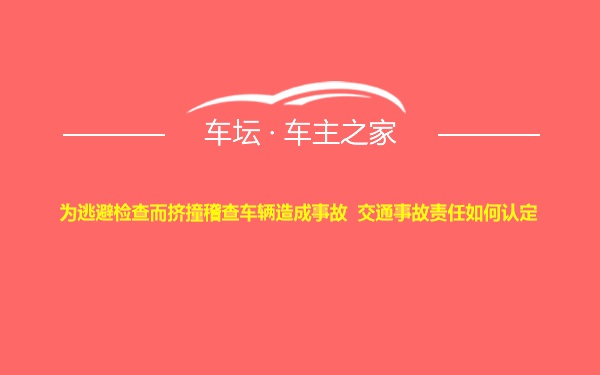 为逃避检查而挤撞稽查车辆造成事故  交通事故责任如何认定