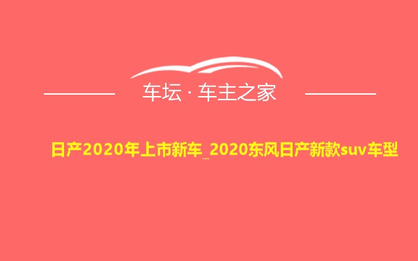 日产2020年上市新车_2020东风日产新款suv车型