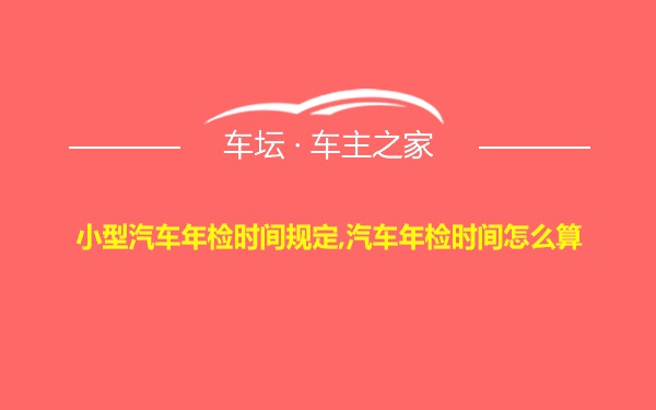 小型汽车年检时间规定,汽车年检时间怎么算