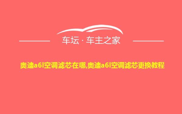 奥迪a6l空调滤芯在哪,奥迪a6l空调滤芯更换教程