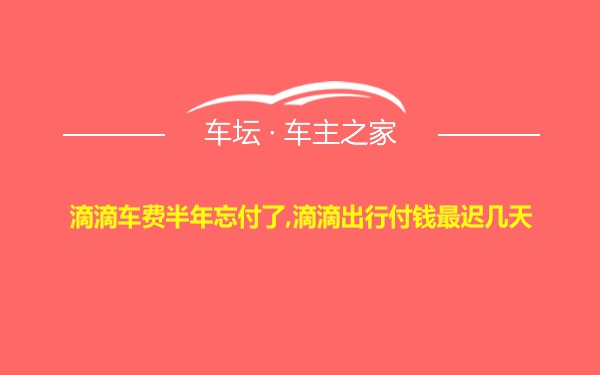 滴滴车费半年忘付了,滴滴出行付钱最迟几天