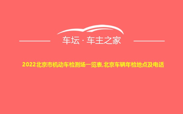 2022北京市机动车检测场一览表,北京车辆年检地点及电话