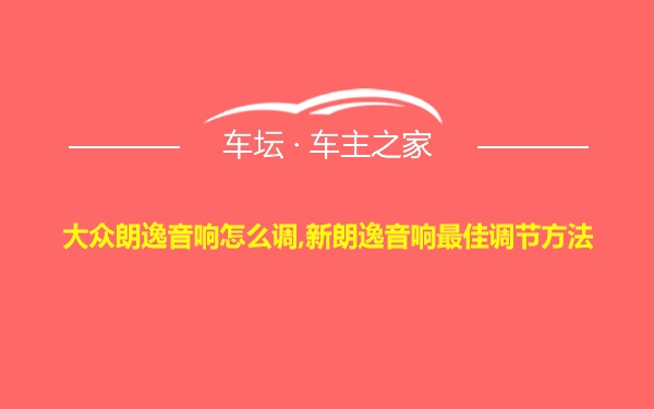 大众朗逸音响怎么调,新朗逸音响最佳调节方法