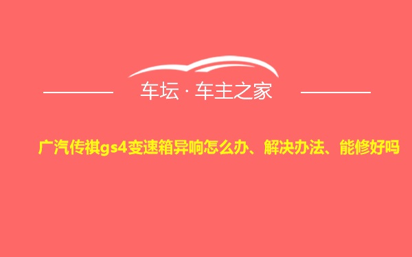 广汽传祺gs4变速箱异响怎么办、解决办法、能修好吗