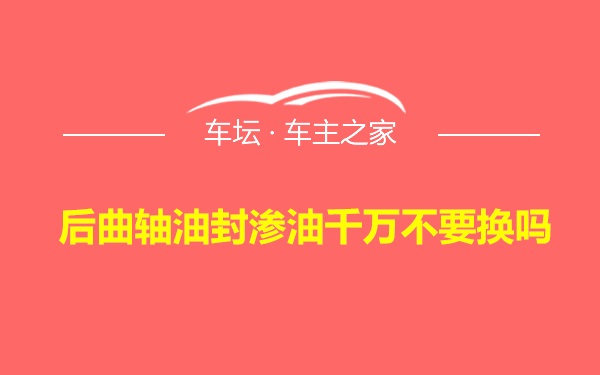 后曲轴油封渗油千万不要换吗