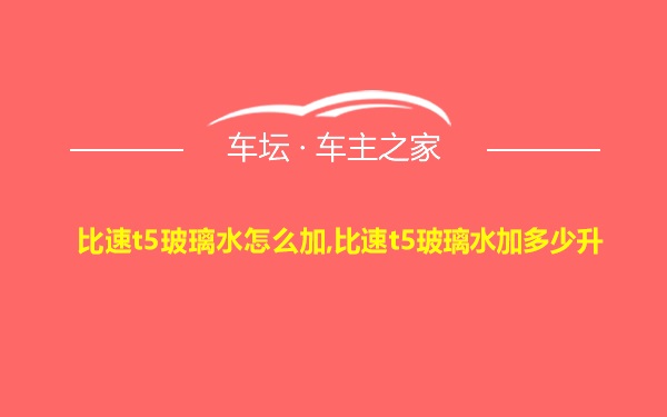 比速t5玻璃水怎么加,比速t5玻璃水加多少升