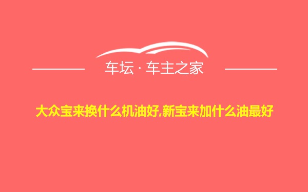 大众宝来换什么机油好,新宝来加什么油最好