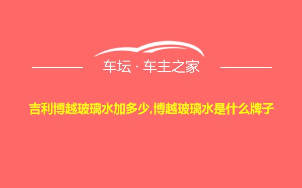 吉利博越玻璃水加多少,博越玻璃水是什么牌子