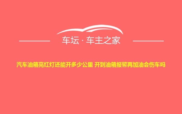 汽车油箱亮红灯还能开多少公里 开到油箱报警再加油会伤车吗